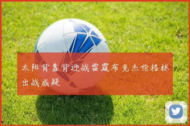 太阳背靠背迎战雷霆布克杰伦格林出战成疑