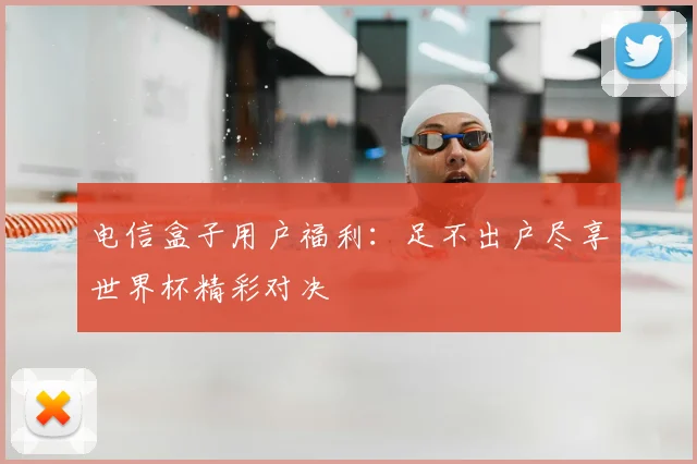 电信盒子用户福利：足不出户尽享世界杯精彩对决