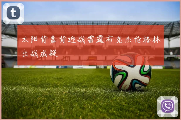 太阳背靠背迎战雷霆布克杰伦格林出战成疑