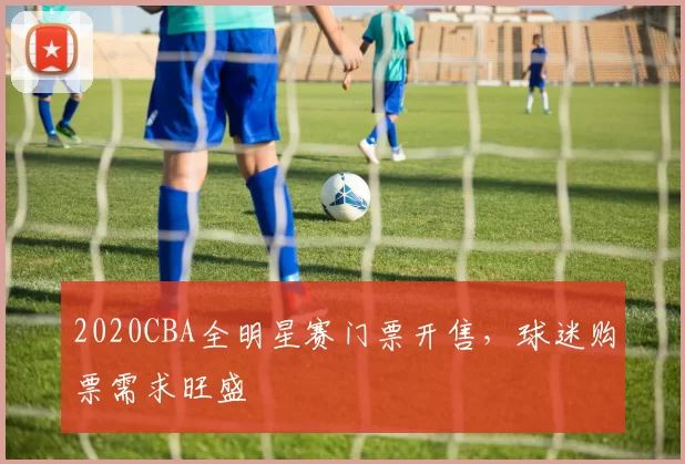 2020CBA全明星赛门票开售，球迷购票需求旺盛