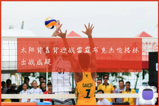太阳背靠背迎战雷霆布克杰伦格林出战成疑
