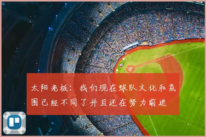 太阳老板:我们现在球队文化和氛围已经不同了并且还在努力前进