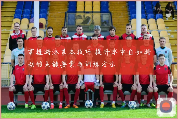 掌握游泳基本技巧 提升水中自如游动的关键要素与训练方法