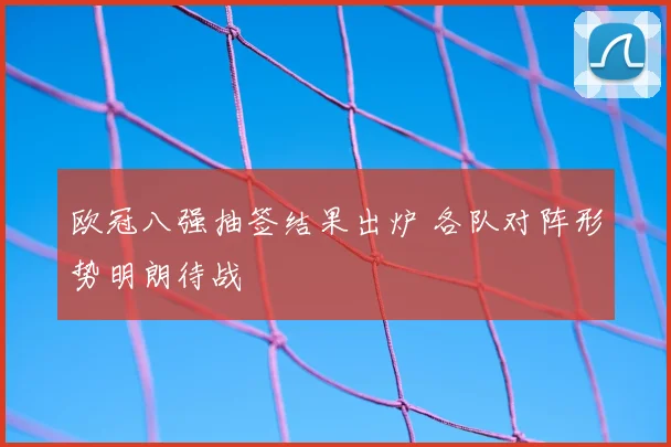 欧冠八强抽签结果出炉 各队对阵形势明朗待战