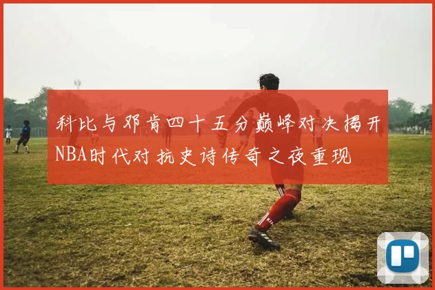 科比与邓肯四十五分巅峰对决揭开NBA时代对抗史诗传奇之夜重现