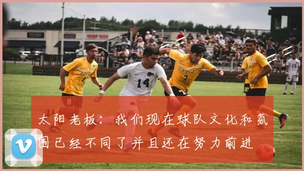 太阳老板:我们现在球队文化和氛围已经不同了并且还在努力前进