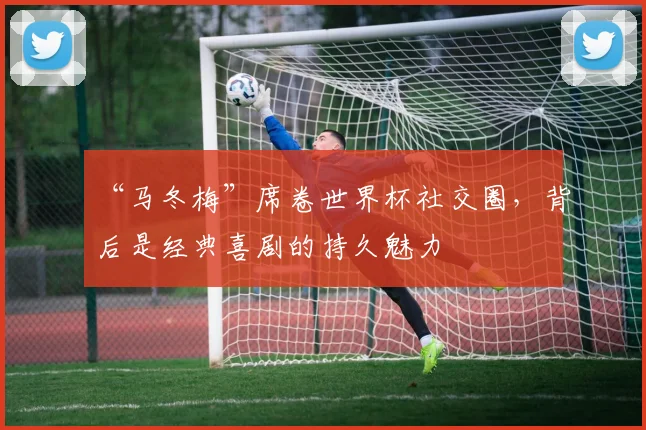 “马冬梅”席卷世界杯社交圈,背后是经典喜剧的持久魅力