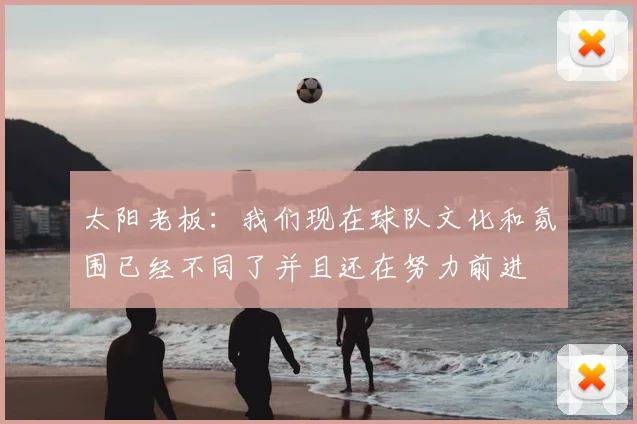 太阳老板：我们现在球队文化和氛围已经不同了并且还在努力前进
