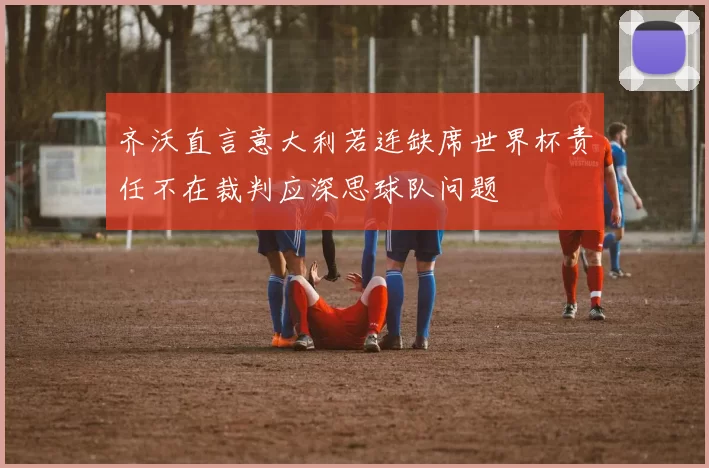 齐沃直言意大利若连缺席世界杯责任不在裁判应深思球队问题
