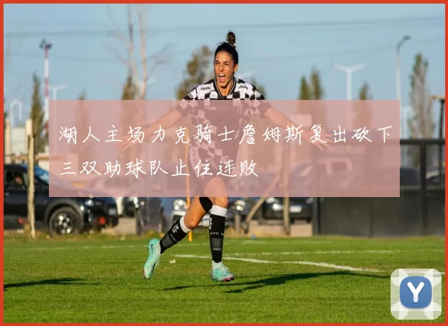 湖人主场力克骑士詹姆斯复出砍下三双助球队止住连败