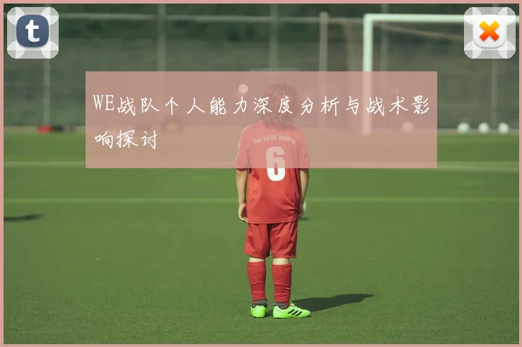 WE战队个人能力深度分析与战术影响探讨