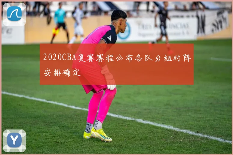 2020CBA复赛赛程公布各队分组对阵安排确定