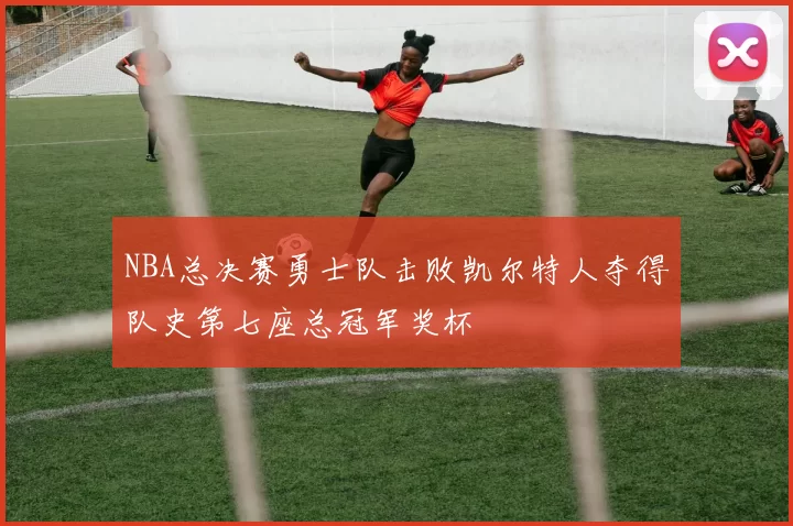 NBA总决赛勇士队击败凯尔特人夺得队史第七座总冠军奖杯