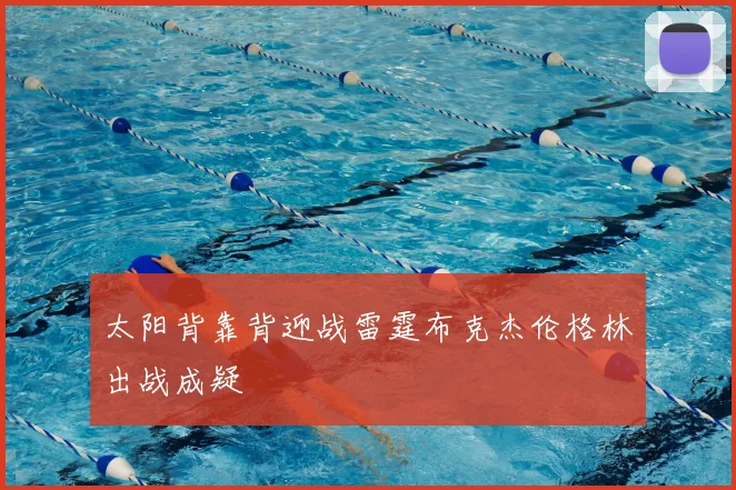 太阳背靠背迎战雷霆布克杰伦格林出战成疑