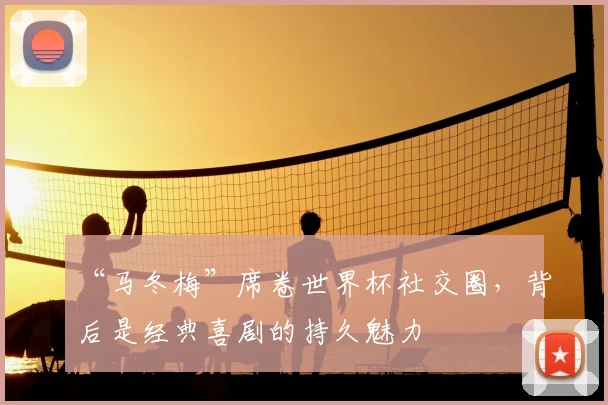 “马冬梅”席卷世界杯社交圈,背后是经典喜剧的持久魅力