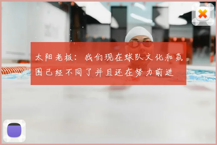 太阳老板：我们现在球队文化和氛围已经不同了并且还在努力前进