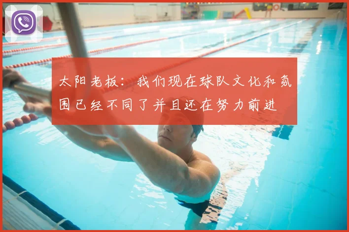 太阳老板:我们现在球队文化和氛围已经不同了并且还在努力前进