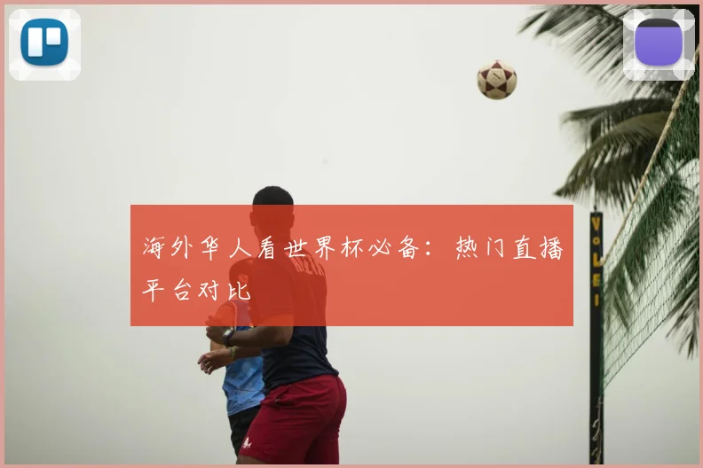 海外华人看世界杯必备：热门直播平台对比