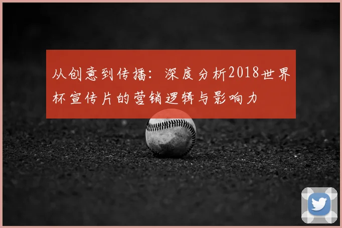从创意到传播:深度分析2018世界杯宣传片的营销逻辑与影响力