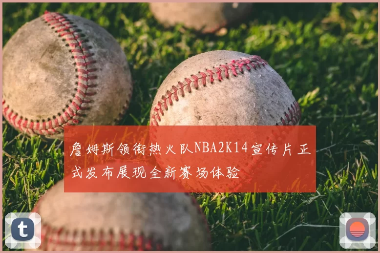 詹姆斯领衔热火队NBA2K14宣传片正式发布展现全新赛场体验