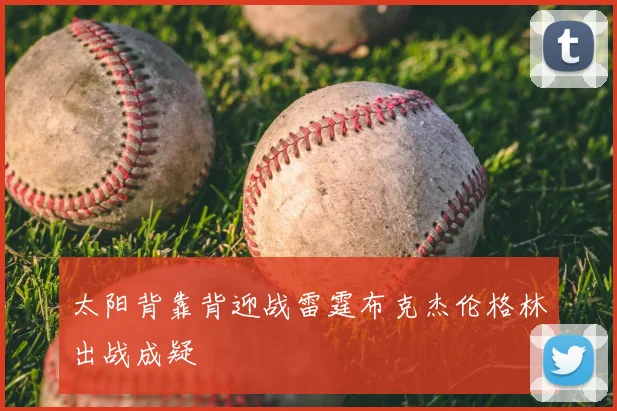 太阳背靠背迎战雷霆布克杰伦格林出战成疑