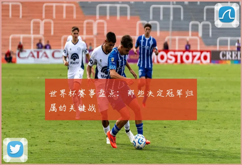 世界杯赛事盘点：那些决定冠军归属的关键战