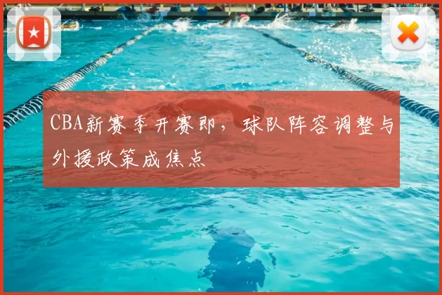 CBA新赛季开赛即，球队阵容调整与外援政策成焦点