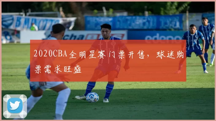 2020CBA全明星赛门票开售，球迷购票需求旺盛