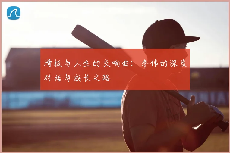 滑板与人生的交响曲:李伟的深度对话与成长之路