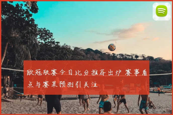 欧冠联赛今日比分推荐出炉 赛事看点与赛果预测引关注