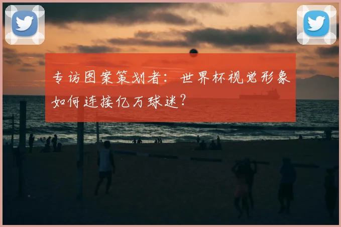 专访图案策划者：世界杯视觉形象如何连接亿万球迷？
