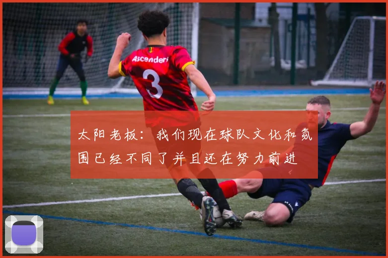 太阳老板:我们现在球队文化和氛围已经不同了并且还在努力前进