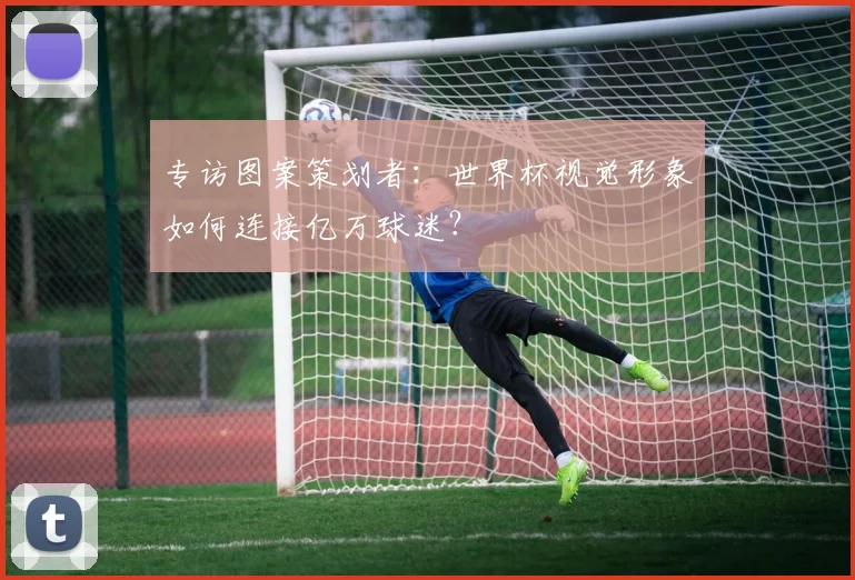 专访图案策划者:世界杯视觉形象如何连接亿万球迷?