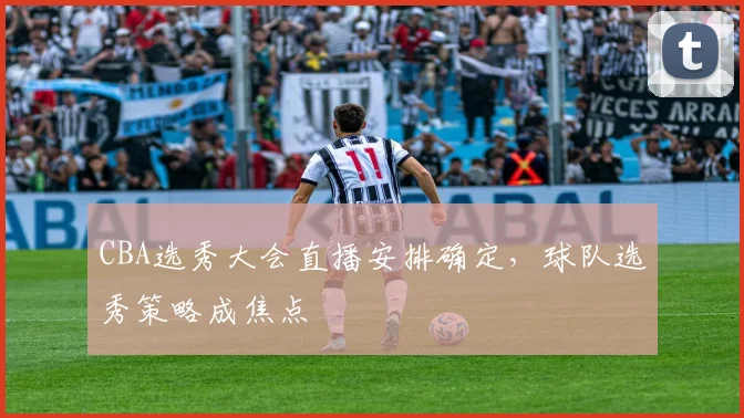 CBA选秀大会直播安排确定,球队选秀策略成焦点