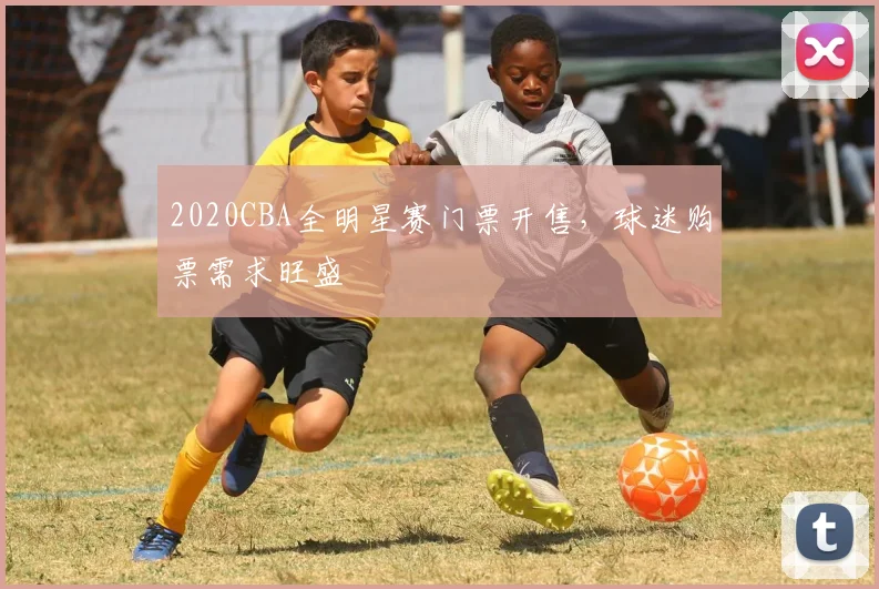2020CBA全明星赛门票开售,球迷购票需求旺盛