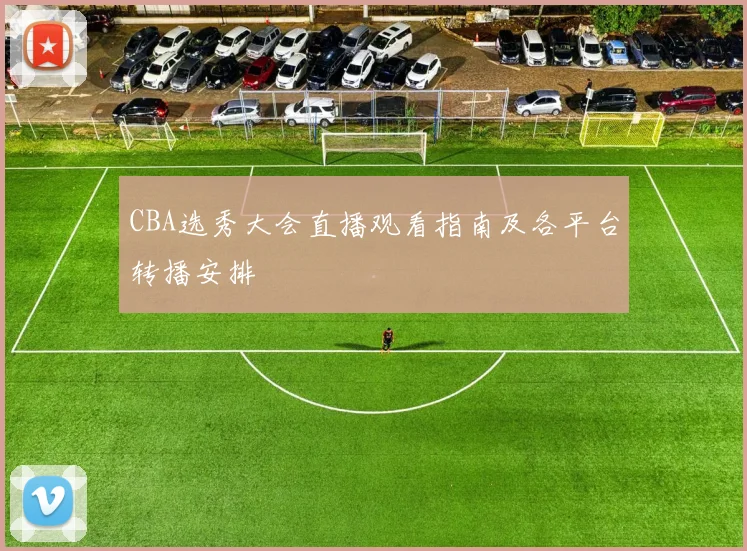 CBA选秀大会直播观看指南及各平台转播安排