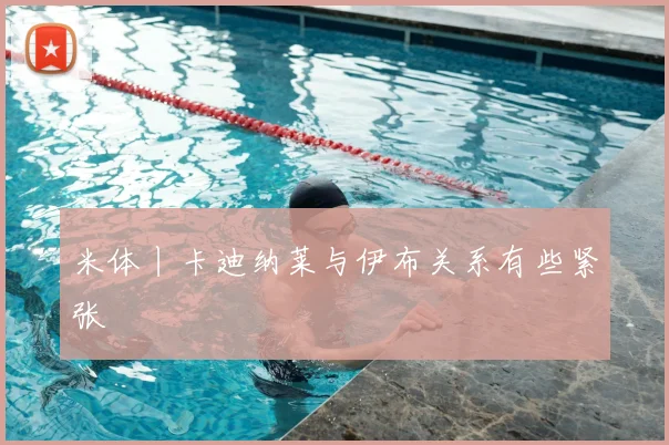 米体丨卡迪纳莱与伊布关系有些紧张