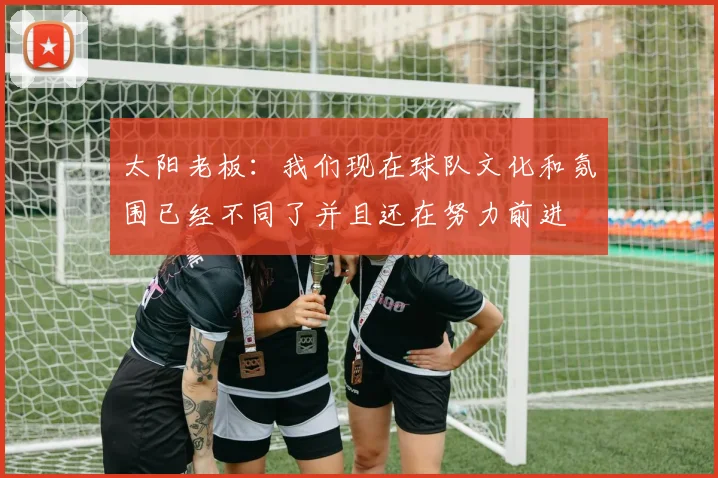 太阳老板：我们现在球队文化和氛围已经不同了并且还在努力前进