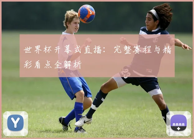 世界杯开幕式直播:完整赛程与精彩看点全解析