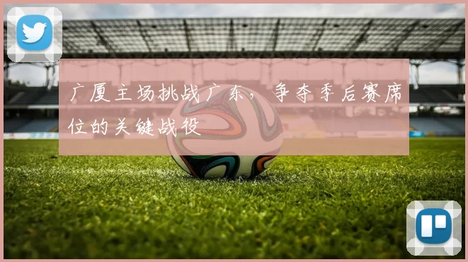 广厦主场挑战广东，争夺季后赛席位的关键战役