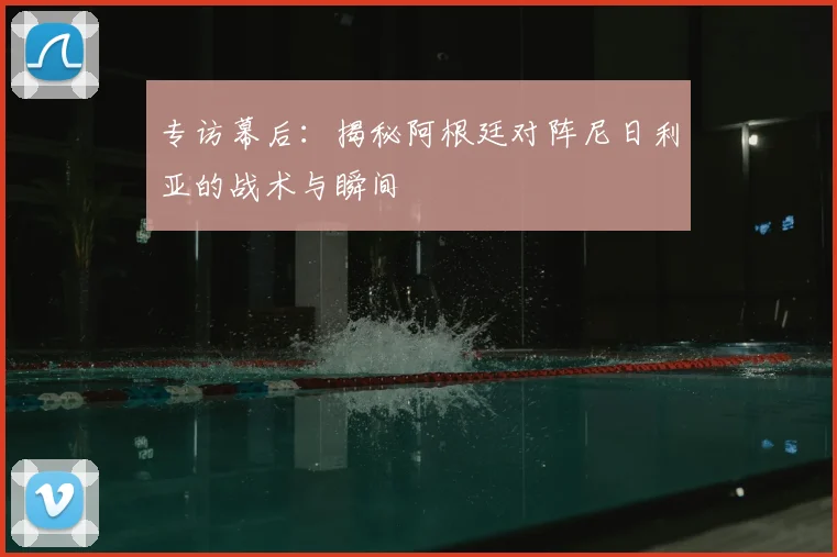 专访幕后:揭秘阿根廷对阵尼日利亚的战术与瞬间