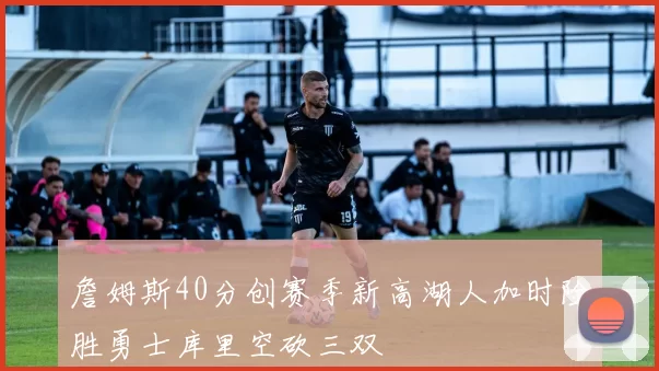 詹姆斯40分创赛季新高湖人加时险胜勇士库里空砍三双