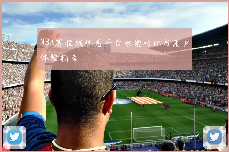 NBA赛程线观看平台功能对比与用户体验指南