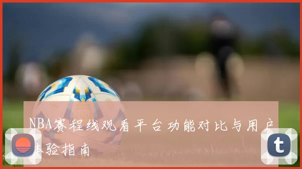 NBA赛程线观看平台功能对比与用户体验指南