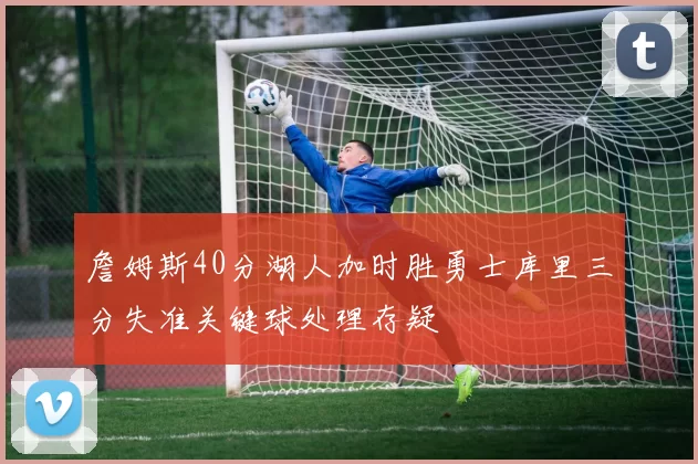 詹姆斯40分湖人加时胜勇士库里三分失准关键球处理存疑