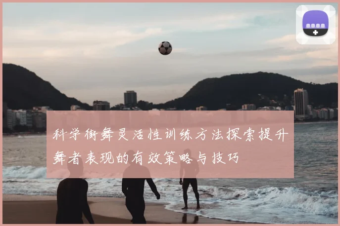 科学街舞灵活性训练方法探索提升舞者表现的有效策略与技巧