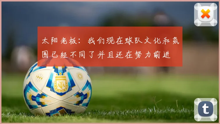 太阳老板:我们现在球队文化和氛围已经不同了并且还在努力前进