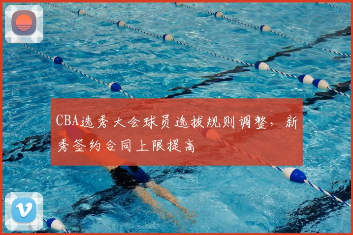 CBA选秀大会球员选拔规则调整，新秀签约合同上限提高