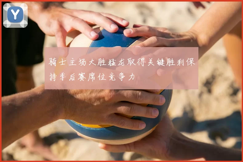 骑士主场大胜猛龙取得关键胜利保持季后赛席位竞争力