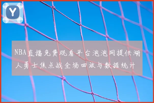 NBA直播免费观看平台泡泡网提供湖人勇士焦点战全场回放与数据统计